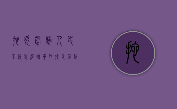 拖欠劳动人民工资怎么办（单位拖欠劳动者工资怎么讨回）