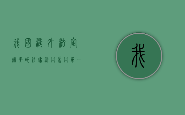 我国涉外法定继承的法律适用采用单一继承制（我国涉外法定继承的法律适用于）