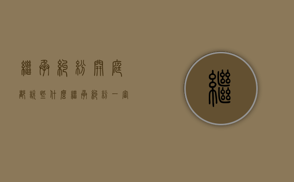 继承纠纷开庭都说些什么（继承纠纷一审开庭后多久判决）