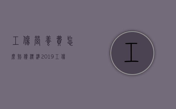 工伤营养费怎么赔偿标准2019（工伤营养费一般赔偿多少天）