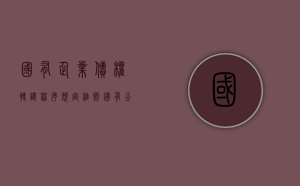 国有企业债权转让程序规定细则（国有公司债权转让流程）