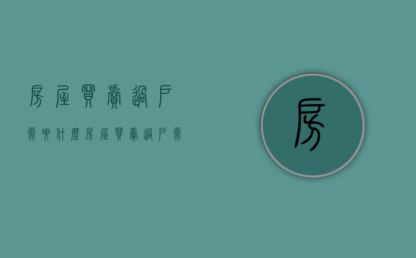 房屋买卖过户需要什么（房屋买卖过户需要准备什么）