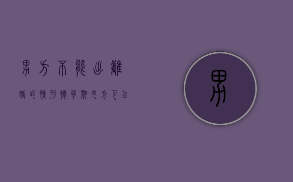 男方不能出离婚的情形,怀孕期女方可以要求离婚（女方在怀孕期间,男方不得提出离婚）