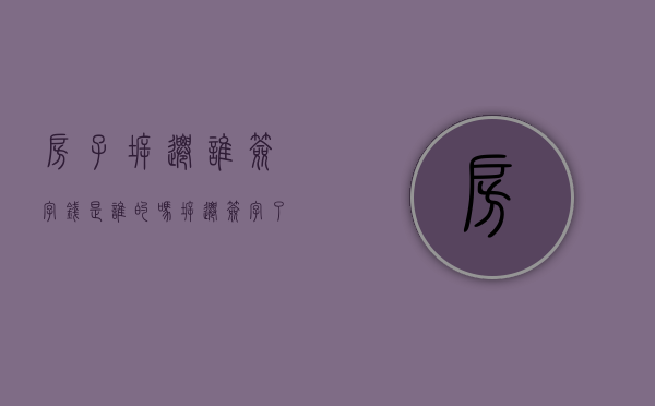房子拆迁谁签字钱是谁的吗（拆迁签字了能反悔吗）