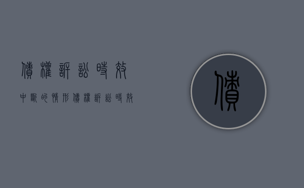 债权诉讼时效中断的情形（债权诉讼时效期间）