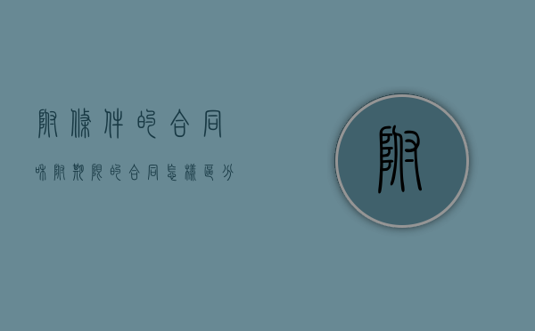 附条件的合同和附期限的合同（怎样区分附条件的合同和附期限的合同）