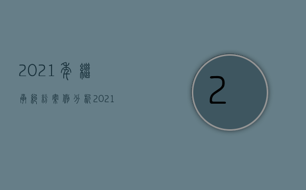 2021年继承纠纷案例分析（2021年继承纠纷案例大全）