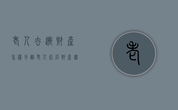 老人去逝财产怎样分割？（老人死后财产继承问题）
