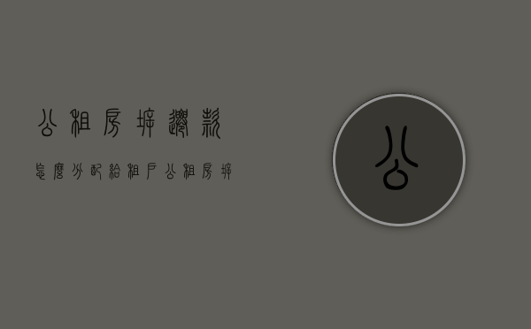 公租房拆迁款怎么分配给租户（公租房拆迁如何分配）