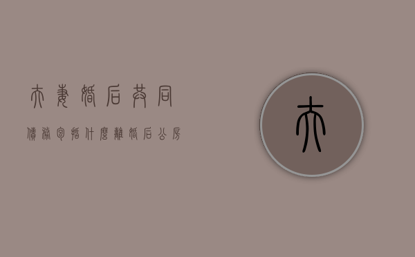 夫妻婚后共同债务包括什么,离婚后公房应判给谁（婚后夫妻共同财产）