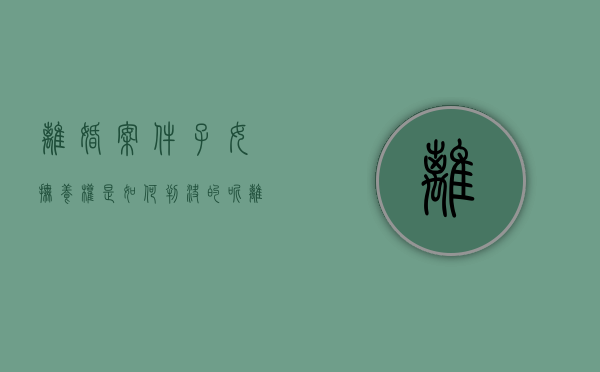 离婚案件子女抚养权是如何判决的呢（离婚案件子女抚养权是如何判决的法律依据）