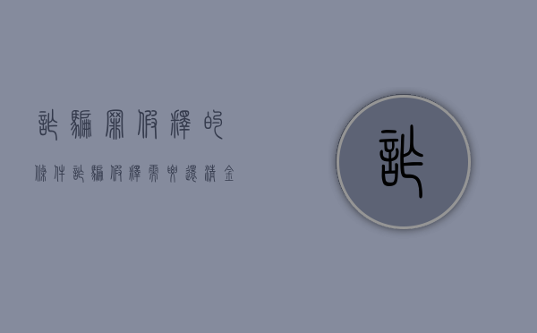 诈骗罪假释的条件（诈骗假释需要还清金额交罚款吗）