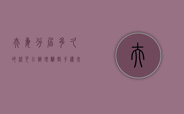 夫妻分居多久的就可以办理离婚手续（夫妻分居多久才算离婚）