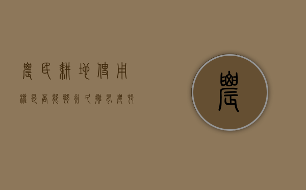 农民耕地使用权是否能够永久拥有（农村耕地使用年限永久的吗）