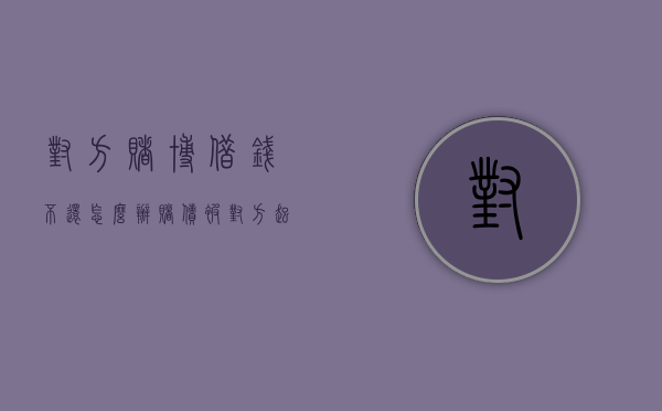 对方赌博借钱不还怎么办?（赌债被对方起诉怎么解决）