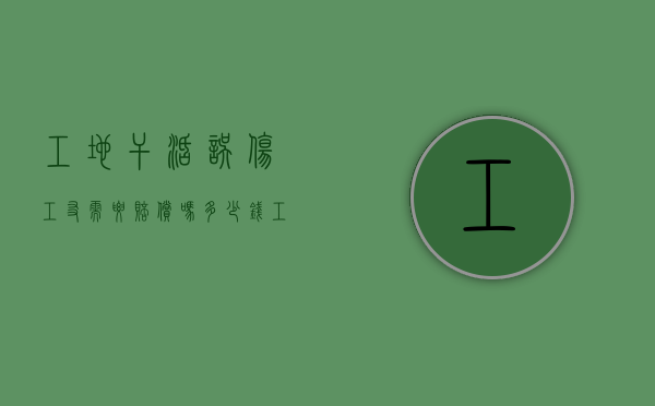 工地干活误伤工友需要赔偿吗多少钱（工地上误伤工友需赔偿吗）