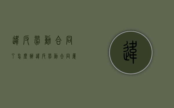 违反劳动合同了怎么办（违反劳动合同属于什么行为）