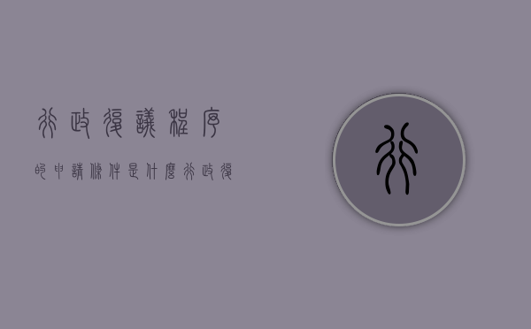 行政复议程序的申请条件是什么（行政复议办理程序规定）