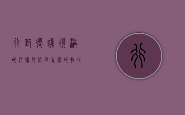 行政复议机构的法律地位有怎样的特征呢（行政复议机构的法律地位有怎样的特征和作用）