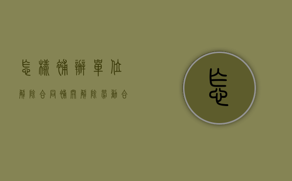 怎样补办单位解除合同（补开解除劳动合同通知书）