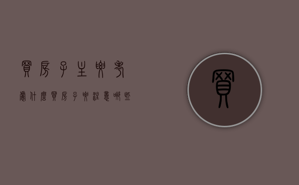 买房子主要考虑什么买房子要注意哪些问题（买房子都要考虑什么问题）