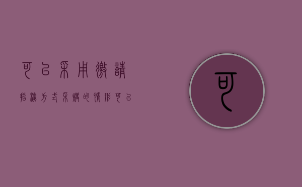 可以采用邀请招标方式采购的情形（可以采用邀请招标方式采购的有哪些）