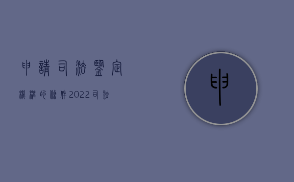 申请司法鉴定机构的条件（2022司法鉴定机构设立申请需要哪些条件）