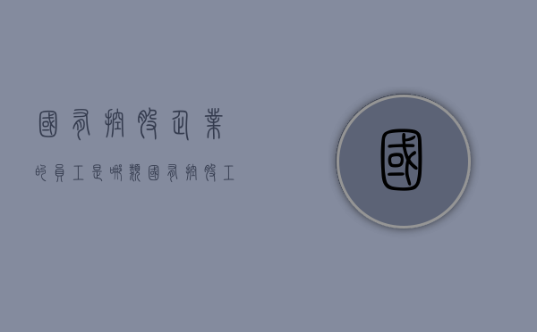 国有控股企业的员工是哪类（国有控股工作人员性质）