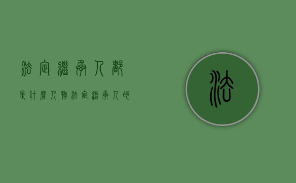 法定继承人都是什么人物（法定继承人的顺序是什么,法定继承遗产范围又是怎样的）