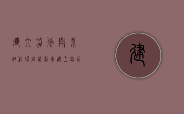 建立劳动关系如何认定？（劳动者建立劳动关系的条件有哪些）