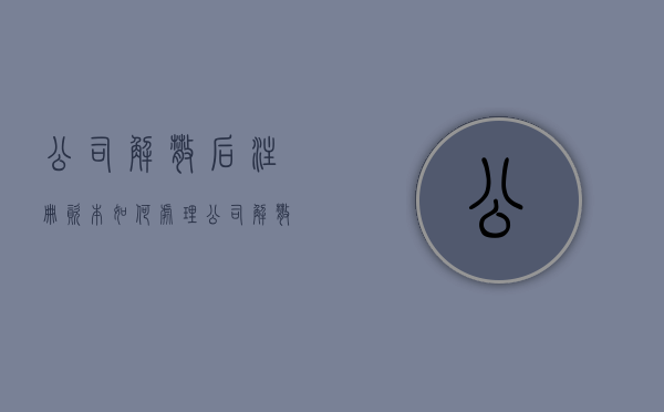 公司解散后注册资本如何处理（公司解散是否一定清算）