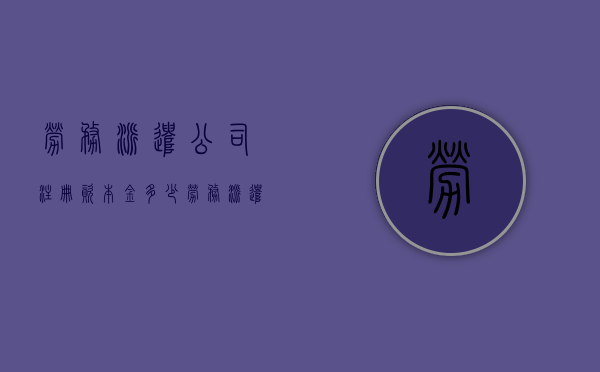 劳务派遣公司注册资本金多少（劳务派遣公司最低注册资金）