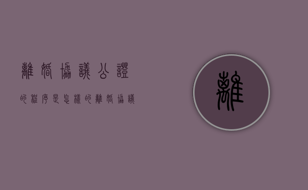 离婚协议公证的程序是怎样的（离婚协议公证的程序是怎样的呢）