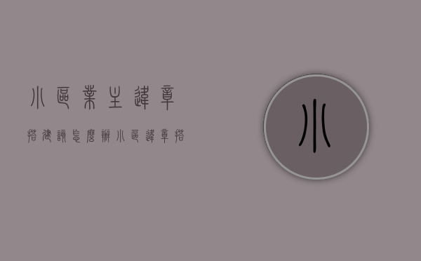 小区业主违章搭建该怎么办（小区违章搭建违反了什么法律规定）