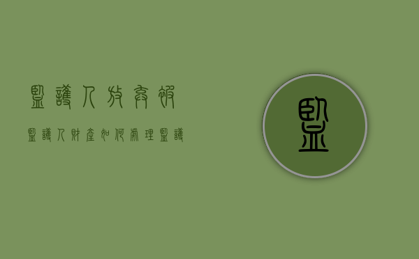 监护人放弃被监护人财产如何处理（监护人放弃监护权）