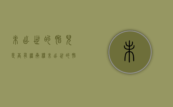 未出世的胎儿是否有继承权（未出世的胎儿有没有继承遗产权）
