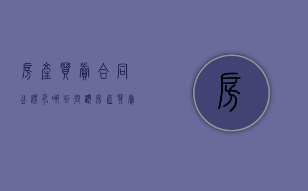 房产买卖合同公证有哪些问题（房产买卖合同公证有哪些问题和不足）
