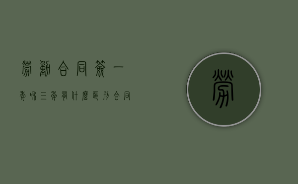 劳动合同签一年和三年有什么区别？（合同签了反悔怎么办）