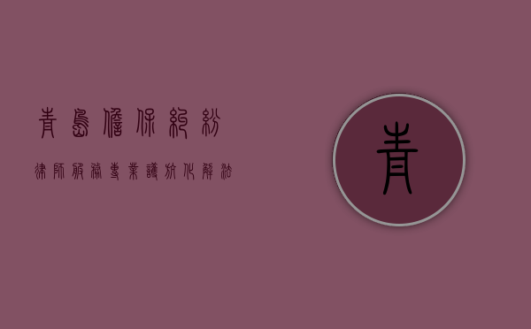 青岛担保纠纷律师服务，专业护航，化解法律风险