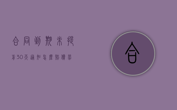 合同到期未提前30天通知怎么赔偿（劳动合同到期不续签劳动合同怎么办）
