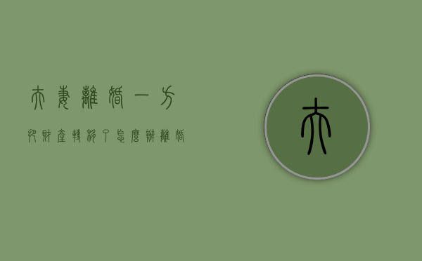夫妻离婚一方把财产转移了怎么办?（离婚后发现一方转移财产要求重新分割财产的时效）