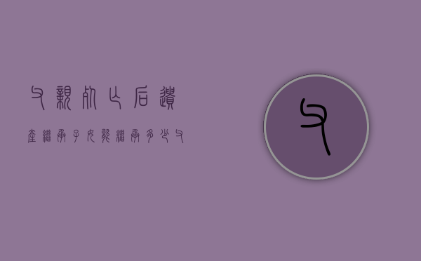 父亲死亡后遗产继承子女能继承多少（父亲死亡谁有继承权）
