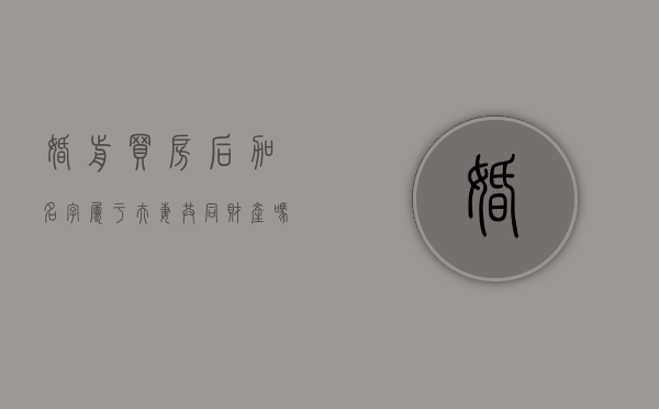 婚前买房后加名字属于夫妻共同财产吗怎么办（婚前买房后加名字属于夫妻共同财产吗知乎）
