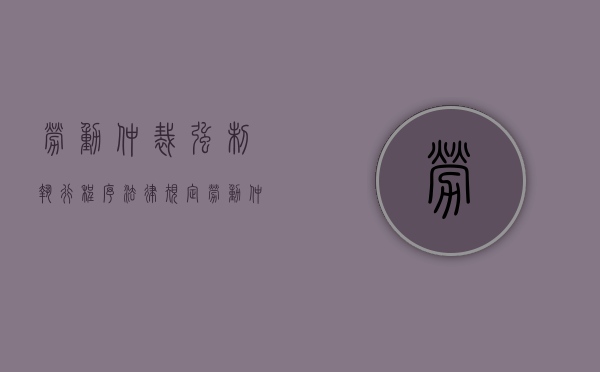 劳动仲裁强制执行程序法律规定（劳动仲裁强制执行的流程和执行时间）