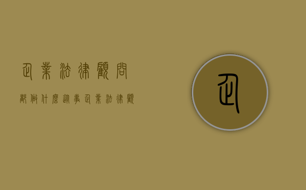 企业法律顾问都做什么（从事企业法律顾问需要什么知识）