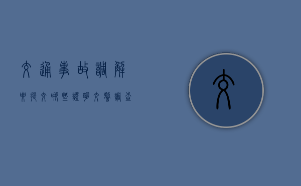 交通事故调解要提交哪些证明（交警调查事故会调监控么）