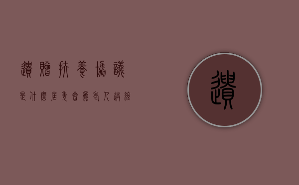 遗赠扶养协议是什么？居委会为老人送终可以继承遗产吗（遗赠扶养协议的含义是什么）