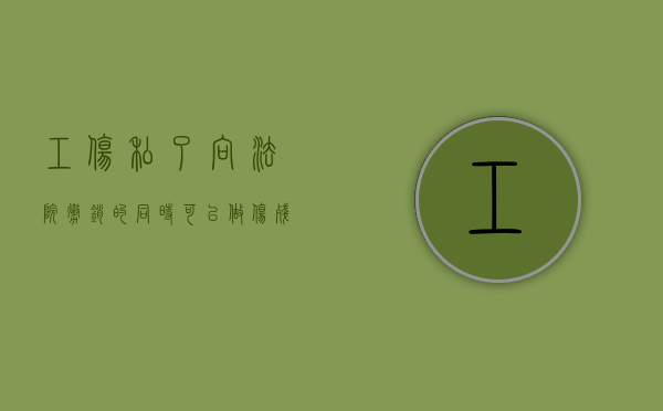 工伤私了向法院撤销的同时可以做伤残鉴定吗（工伤双方私了还仲裁）