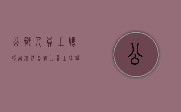 公职人员工伤认定标准（公职人员工伤认定上下班时间规定最新）