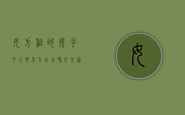 女方租的房子可以要男方出去吗（女方家的房子是租的可以结婚吗）